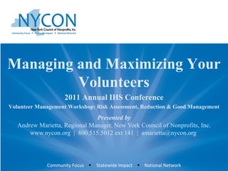 Presented by Andrew Marietta, Regional Manager, New York Council of Nonprofits, Inc. www.nycon.org  |  800.515.5012 ext 141  |  amarietta@nycon.org  Managing and Maximizing Your Volunteers 2011 Annual IHS Conference Volunteer Management Workshop: Risk Assessment, Reduction & Good Management 