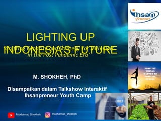 M. SHOKHEH, PhD
Mukhamad Shokheh
Disampaikan dalam Talkshow Interaktif
Ihsanpreneur Youth Camp
mukhamad_shokheh
‘Crafting Capacity and Strategy for Millenials
in the Post Pandemic Era’
LIGHTING UP
INDONESIA’S FUTURE
 