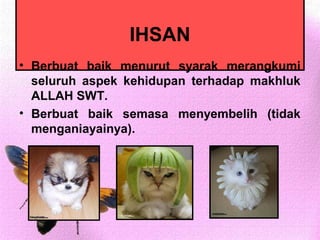 IHSAN
• Berbuat baik menurut syarak merangkumi
  seluruh aspek kehidupan terhadap makhluk
  ALLAH SWT.
• Berbuat baik semasa menyembelih (tidak
  menganiayainya).
 