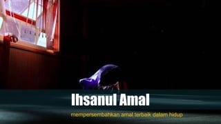 Ihsanul Amal
mempersembahkan amal terbaik dalam hidup
 
