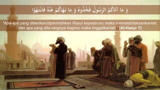 ُ‫ه‬ْ‫ن‬َ‫ع‬ ُْْ‫ك‬‫ا‬َ‫ه‬َ‫ل‬‫ن‬ ‫ا‬َ‫م‬ َ‫و‬ ُ‫وه‬ُ‫ذ‬ُ‫خ‬َ‫ف‬ ُ‫ول‬ُ‫س‬َ‫الر‬ ُُْ‫ك‬‫ا‬َ‫ت‬‫آ‬ ‫ا‬َ‫م‬ َ‫و‬‫ا‬ْ‫و‬ُ‫ه‬َ‫ل‬‫ت‬ْ‫ل‬‫ن‬‫ا‬َ‫ف‬
"Apa-apa yang diberikan/diperintahkan Rasul kepada-mu maka terimalah/laksankanlah,
dan apa yang dila-rangnya bagimu maka tinggalkanlah." (Al-Hasyr 7)
 