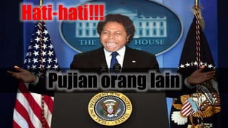 Hati-hati!!!
Pujian orang lain
 