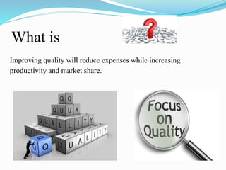 What is
Improving quality will reduce expenses while increasing
productivity and market share.
 