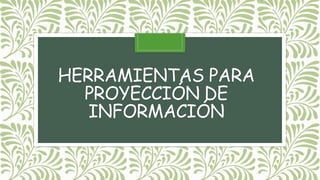 HERRAMIENTAS PARA
PROYECCIÓN DE
INFORMACIÓN
 