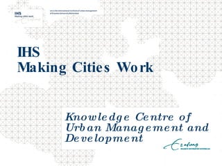 IHS  Making Cities Work Knowledge Centre of Urban Management and Development   