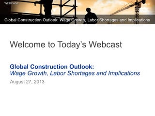 Global Construction Outlook:
Wage Growth, Labor Shortages and Implications
August 27, 2013
Welcome to Today’s Webcast
 