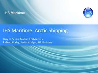 IHS Maritime: Arctic Shipping 
Gary Li, Senior Analyst, IHS Maritime 
Richard Hurley, Senior Analyst, IHS Maritime 
 