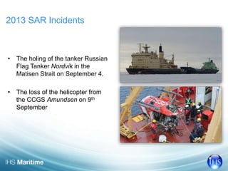 2013 SAR Incidents 
• The holing of the tanker Russian 
Flag Tanker Nordvik in the 
Matisen Strait on September 4. 
• The ...