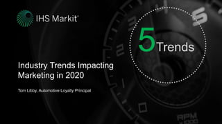 Confidential. © 2019 IHS Markit®. All rights reserved.
Industry Trends Impacting
Marketing in 2020
Tom Libby, Automotive Loyalty Principal
5Trends
 