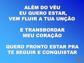 ALÉM DO VÉU
EU QUERO ESTAR,
VEM FLUIR A TUA UNÇÃO
E TRANSBORDAR
MEU CORAÇÃO
QUERO PRONTO ESTAR PRA
TE SEGUIR E CONQUISTAR
 