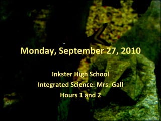 Monday, September 27, 2010 Inkster High School Integrated Science: Mrs. Gall Hours 1 and 2 