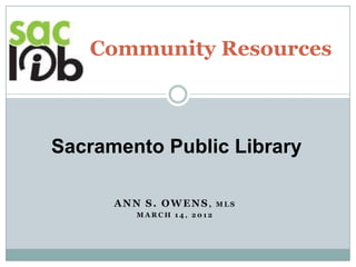 Community Resources



Sacramento Public Library

      ANN S. OWENS,       MLS
         MARCH 14, 2012
 