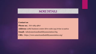 MORE DETAILS
Contact us
Phone no. : 877-283-4807
Address: 2082 businees center drive suite 233 irvine ca 92612
Email: info@americandisabilityassociation.Org
URL: https://www.americandisabilityassociation.org/
 