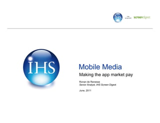 Mobile Media
Making the app market pay
Ronan de Renesse
Senior Analyst, IHS Screen Digest
       Analyst

June, 2011
 