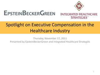 Spotlight on Executive Compensation in the
Healthcare Industry
Thursday, November 17, 2011
Presented by EpsteinBeckerGreen and Integrated Healthcare Strategies
1
 