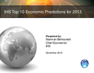 IHS Top 10 Economic Predictions for 2013




                     Presented by:
                     Nariman Behravesh
                     Chief Economist
                     IHS

                     December 2012
 