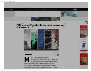 IHS eyes offgrid solutions to power up its towers
http://www.engineeringnews.co.za/article/ihs-eyes-offgrid-solutions-to-power-up-its-towers-2016-06-02/rep_id:4136[30/06/2016 16:21:06]
Subscribe
Read Now
Advertise Now


← BackHome / Latest News
2ND JUNE 2016
BY: NATASHA ODENDAAL
CREAMER MEDIA DEPUTY EDITOR ONLINE
EMAIL THIS ARTICLE
FONT SIZE: - +
M
IHS eyes offgrid solutions to power up
its towers
obile telecommunications
infrastructure provider IHS is aiming to
leverage renewable-energy technology
and improved grid infrastructure across its
portfolio to reduce its reliance on costly diesel
and unstable ongrid electricity to power its tower
R/€ = 16.26  R/$ = 14.63  Au 1317.68 $/oz  Pt 1011.00 $/oz  
  Follow
 