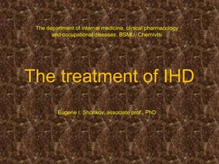 The department of internal medicine, clinical pharmacology
       and occupational diseases, BSMU, Chernivtsi




The treatment of IHD
          Eugene I. Shorikov, associate prof., PhD
 