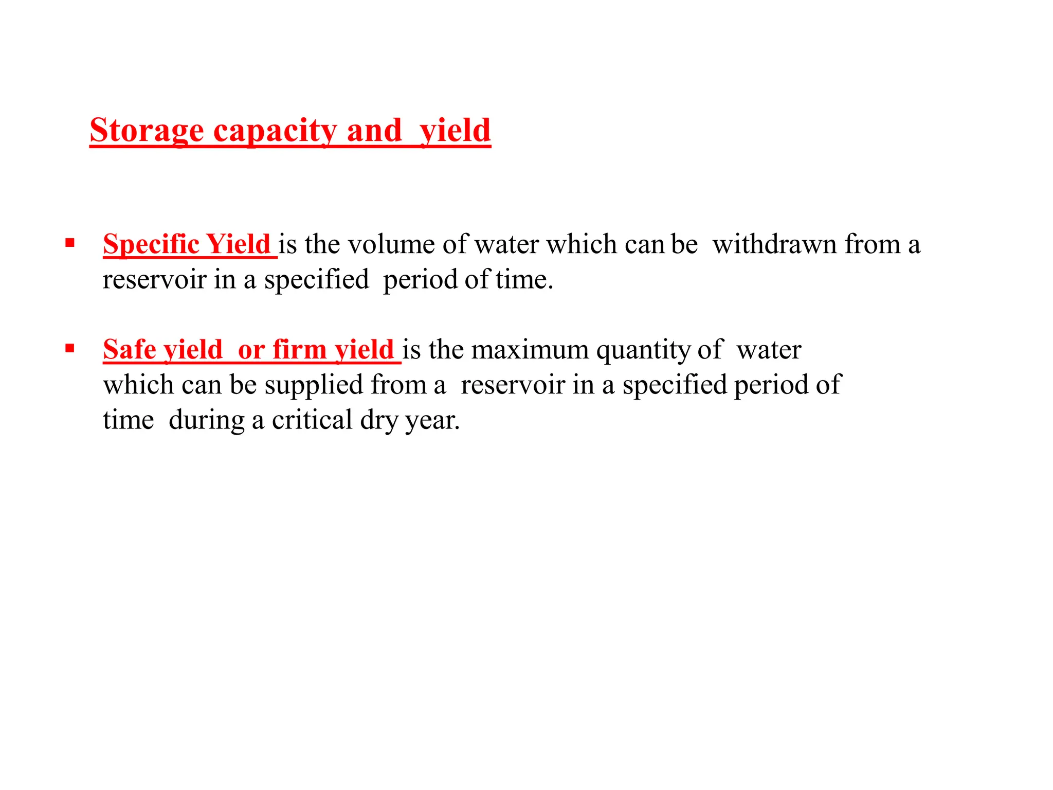Storage capacity and yield
 Specific Yield is the volume of water which can be withdrawn from a
reservoir in a specified period of time.
 Safe yield or firm yield is the maximum quantity of water
which can be supplied from a reservoir in a specified period of
time during a critical dry year.
 
