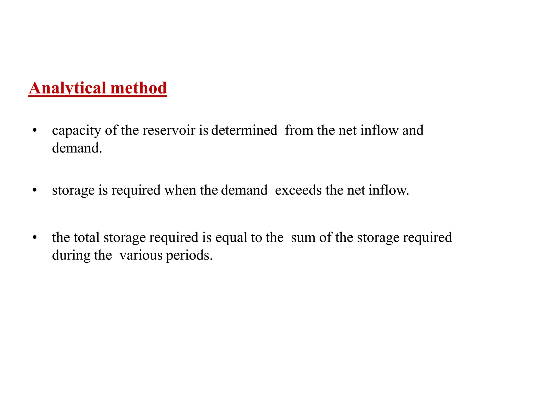 Analytical method
• capacity of the reservoir is determined from the net inflow and
demand.
• storage is required when the demand exceeds the net inflow.
• the total storage required is equal to the sum of the storage required
during the various periods.
 