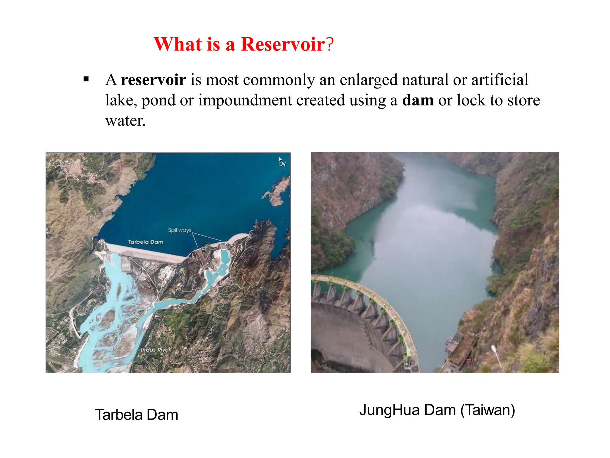 What is a Reservoir?
 A reservoir is most commonly an enlarged natural or artificial
lake, pond or impoundment created using a dam or lock to store
water.
Tarbela Dam JungHua Dam (Taiwan)
 