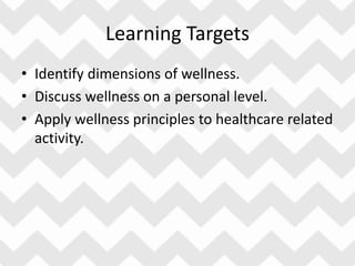Learning Targets
• Identify dimensions of wellness.
• Discuss wellness on a personal level.
• Apply wellness principles to healthcare related
activity.
 