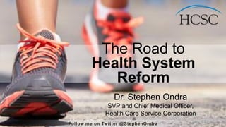 The Road to
Health System
Reform
Dr. Stephen Ondra
SVP and Chief Medical Officer,
Health Care Service Corporation
Follow me on Twitter @StephenOndra
 