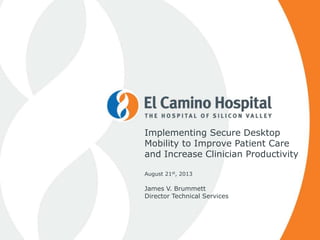 Implementing Secure Desktop
Mobility to Improve Patient Care
and Increase Clinician Productivity
August 21st, 2013
James V. Brummett
Director Technical Services
 
