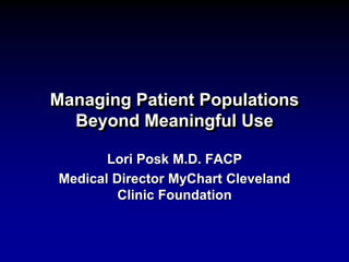 Managing Patient Populations
Beyond Meaningful Use
Lori Posk M.D. FACP
Medical Director MyChart Cleveland
Clinic Foundation
 