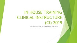 IN HOUSE TRAINING
CLINICAL INSTRUCTURE
(CI) 2019
RSUD dr H SOEWONDO KABUPATEN KENDAL
 