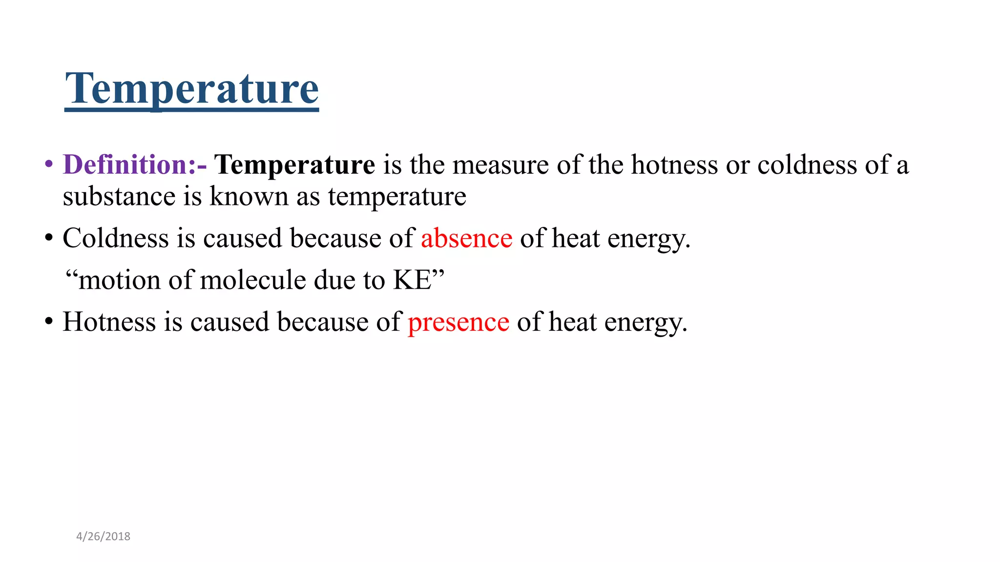 Temperature
• Definition:- Temperature is the measure of the hotness or coldness of a
substance is known as temperature
• Coldness is caused because of absence of heat energy.
“motion of molecule due to KE”
• Hotness is caused because of presence of heat energy.
4/26/2018
 