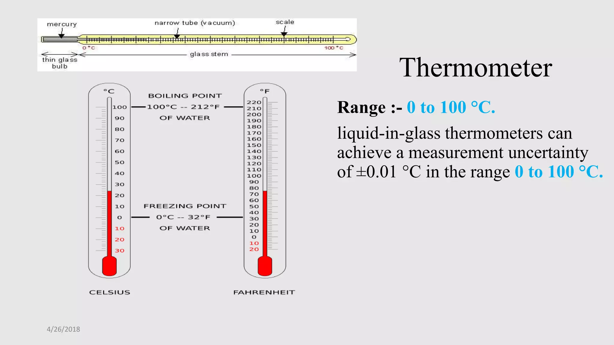 Thermometer
Range :- 0 to 100 °C.
liquid-in-glass thermometers can
achieve a measurement uncertainty
of ±0.01 °C in the range 0 to 100 °C.
4/26/2018
 