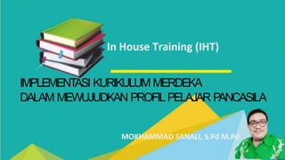 In House Training (IHT)
IMPLEMENT
ASI KURIKULUM MERDEKA
DALAM MEWUJUDKAN PROFILPELAJAR P
ANCASILA
MOKHAMMAD SANALI, S.Pd M.Pd
 