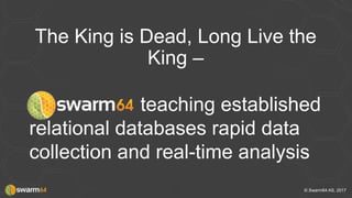 © Swarm64 AS, 20171
The King is Dead, Long Live the
King –
teaching established
relational databases rapid data
collection and real-time analysis
 