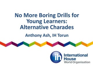 No More Boring Drills for
Young Learners:
Alternative Charades
Anthony Ash, IH Torun
 