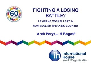FIGHTING A LOSING
BATTLE?
LEARNING VOCABULARY IN
NON-ENGLISH SPEAKING COUNTRY
Arek Peryt – IH Bogotá
 