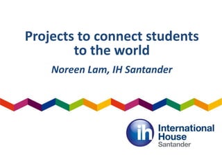 Projects to connect students
to the world
Noreen Lam, IH Santander
 