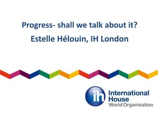 Progress- shall we talk about it?
Estelle Hélouin, IH London
 