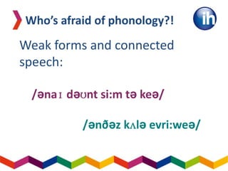 Weak forms and connected
speech:
Who’s afraid of phonology?!
/ənaɪ dəʊnt si:m tə keə/
/ənðəz kʌlə evri:weə/
 