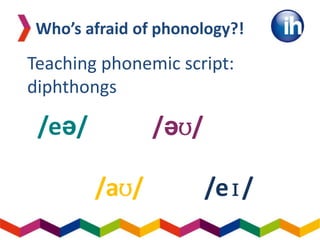 Teaching phonemic script:
diphthongs
Who’s afraid of phonology?!
/eə/ /əʊ/
/aʊ/ /eɪ/
 