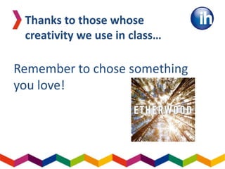 Remember to chose something
you love!
Thanks to those whose
creativity we use in class…
 
