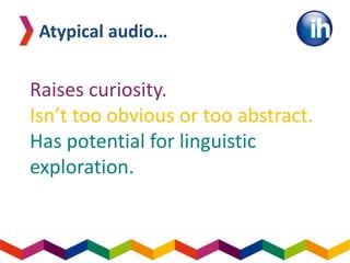 Raises curiosity.
Isn’t too obvious or too abstract.
Has potential for linguistic
exploration.
Atypical audio…
 