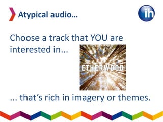 Choose a track that YOU are
interested in...
... that’s rich in imagery or themes.
Atypical audio…
 