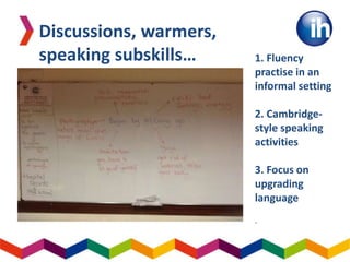 1. Fluency
practise in an
informal setting
2. Cambridge-
style speaking
activities
3. Focus on
upgrading
language
.
Discussions, warmers,
speaking subskills…
 