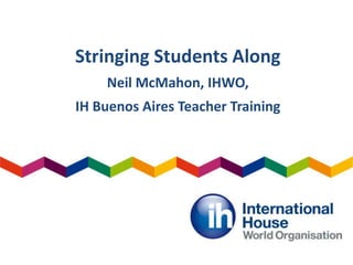 Stringing Students Along
Neil McMahon, IHWO,
IH Buenos Aires Teacher Training
 
