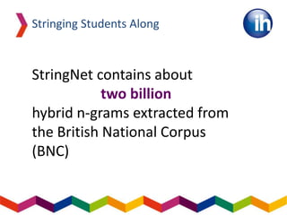 Stringing Students Along
StringNet contains about
two billion
hybrid n-grams extracted from
the British National Corpus
(BNC)
 