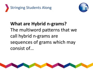 Stringing Students Along
What are Hybrid n-grams?
The multiword patterns that we
call hybrid n-grams are
sequences of grams which may
consist of…
 