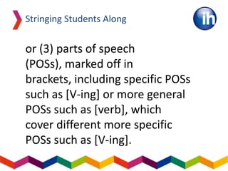 Stringing Students Along
or (3) parts of speech
(POSs), marked off in
brackets, including specific POSs
such as [V-ing] or more general
POSs such as [verb], which
cover different more specific
POSs such as [V-ing].
 
