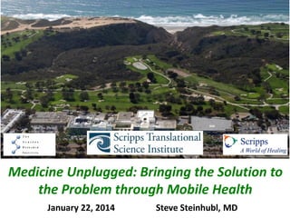 Medicine Unplugged: Bringing the Solution to
the Problem through Mobile Health
January 22, 2014

Steve Steinhubl, MD

 