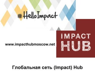 www.impacthubmoscow.net

Глобальная сеть (Impact) Hub

 